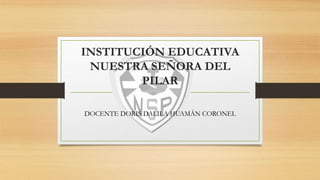 INSTITUCIÓN EDUCATIVA
NUESTRA SEÑORA DEL
PILAR
DOCENTE DORIS DALILA HUAMÁN CORONEL
 