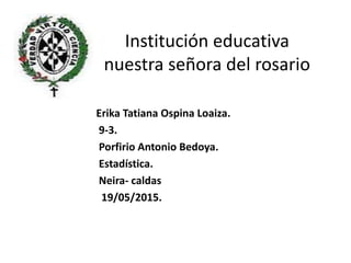 Institución educativa
nuestra señora del rosario
Erika Tatiana Ospina Loaiza.
9-3.
Porfirio Antonio Bedoya.
Estadística.
Neira- caldas
19/05/2015.
 