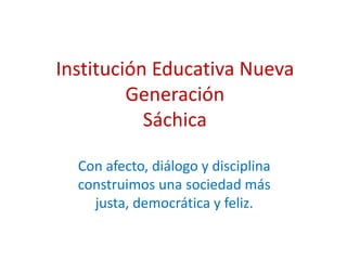 Institución Educativa Nueva GeneraciónSáchica Con afecto, diálogo y disciplina construimos una sociedad más justa, democrática y feliz. 