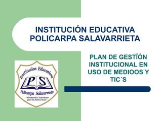 INSTITUCIÓN EDUCATIVA
POLICARPA SALAVARRIETA

           PLAN DE GESTÏÓN
           INSTITUCIONAL EN
           USO DE MEDIOOS Y
                 TIC´S
 