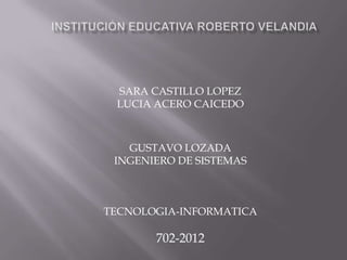 SARA CASTILLO LOPEZ
 LUCIA ACERO CAICEDO



   GUSTAVO LOZADA
 INGENIERO DE SISTEMAS



TECNOLOGIA-INFORMATICA

       702-2012
 