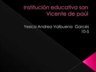 Institución educativa san Vicente de paúl  Yesica Andrea Valbuena  Garcés  10-5  