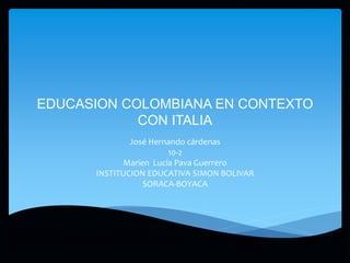 EDUCASION COLOMBIANA EN CONTEXTO
CON ITALIA
José Hernando cárdenas
10-2
Marien Lucía Pava Guerrero
INSTITUCION EDUCATIVA SIMON BOLIVAR
SORACA-BOYACA
 