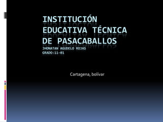 INSTITUCIÓN
EDUCATIVA TÉCNICA
DE PASACABALLOS
JHONATAN AGUDELO ROJAS
GRADO:11-01




             Cartagena, bolívar
 
