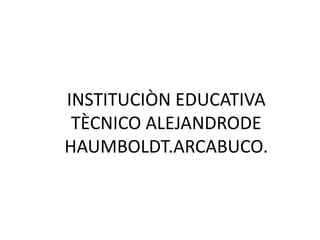 INSTITUCIÒN EDUCATIVA TÈCNICO ALEJANDRODE HAUMBOLDT.ARCABUCO. 