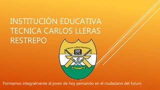 INSTITUCIÓN EDUCATIVA
TECNICA CARLOS LLERAS
RESTREPO
Formamos integralmente al joven de hoy pensando en el ciudadano del futuro
 