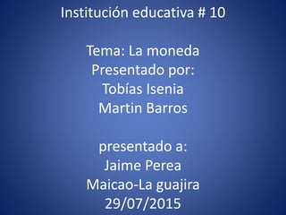 Institución educativa # 10
Tema: La moneda
Presentado por:
Tobías Isenia
Martin Barros
presentado a:
Jaime Perea
Maicao-La guajira
29/07/2015
 