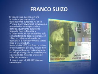 FRANCO SUIZO
El franco suizo cuenta con una
historia importante en las
transacciones europeas. Ya en la
Primera Guerra Mun...