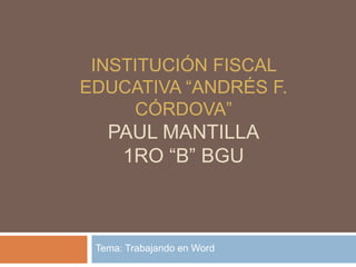 Tema: Trabajando en Word
INSTITUCIÓN FISCAL
EDUCATIVA “ANDRÉS F.
CÓRDOVA”
PAUL MANTILLA
1RO “B” BGU
 