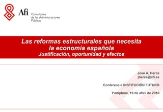 Las reformas estructurales que necesita la economía española Justificación, oportunidad y efectos José A. Herce [email_address] Conferencia INSTITUCIÓN FUTURO Pamplona, 19 de abril de 2010 