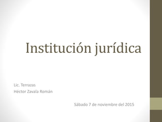 Institución jurídica
Lic. Terrazas
Héctor Zavala Román
Sábado 7 de noviembre del 2015
 