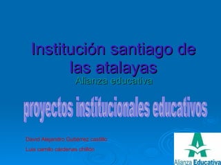 Institución santiago de las atalayas Alianza educativa  David Alejandro Gutiérrez castillo Luis camilo cárdenas chillón proyectos institucionales educativos 