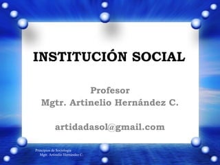 INSTITUCIÓN SOCIAL
Profesor
Mgtr. Artinelio Hernández C.
artidadasol@gmail.com
Principios de Sociología
Mgtr. Artinelio Hernández C.
 