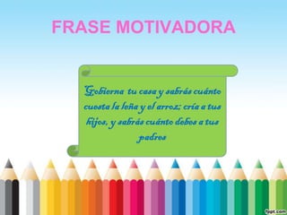 FRASE MOTIVADORA


  Gobierna tu casa y sabrás cuánto
  cuesta la leña y el arroz; cría a tus
   hijos, y sabrás cuánto debes a tus
                 padres
 