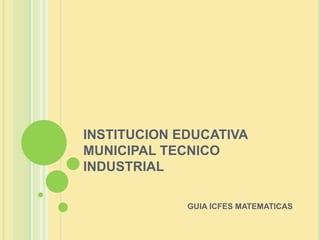 INSTITUCION EDUCATIVA
MUNICIPAL TECNICO
INDUSTRIAL
GUIA ICFES MATEMATICAS
 