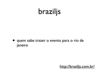 braziljs


• quem sabe trazer o evento para o rio de
  janeiro




                           http://braziljs.com.br/
 