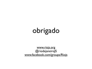 obrigado

        www.riojs.org
       @riodejaneiroJS
www.facebook.com/groups/Riojs
 