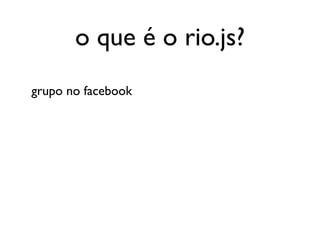 o que é o rio.js?
grupo no facebook
 