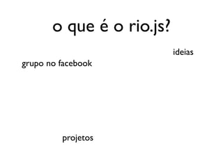 o que é o rio.js?
                           ideias
grupo no facebook




         projetos
 