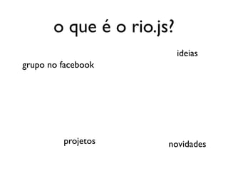 o que é o rio.js?
                           ideias
grupo no facebook




         projetos      novidades
 