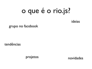 o que é o rio.js?
                                 ideias
  grupo no facebook



tendências


              projetos       novidades
 