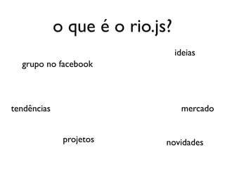 o que é o rio.js?
                                 ideias
  grupo no facebook



tendências                        mercado


              projetos       novidades
 