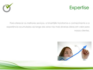 Para oferecer os melhores serviços, a SmartQlik transforma o conhecimento e a
experiência acumulados ao longo dos anos nas mais diversas áreas em valor para
nossos clientes.
Expertise
 