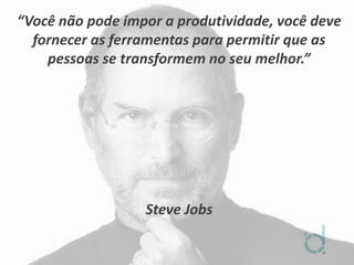 “Você não pode impor a produtividade, você deve
fornecer as ferramentas para permitir que as
pessoas se transformem no seu melhor.”
Steve Jobs
 