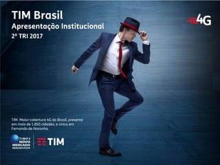 1
Apresentação Institucional
TIM Brasil
TIM. Maior cobertura 4G do Brasil, presente
em mais de 1.850 cidades, e única em
Fernando de Noronha.
TIM Brasil
Apresentação Institucional
2º TRI 2017
 