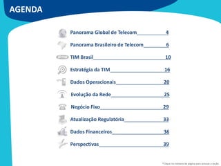 • Panorama Global de Telecom 4
• Panorama Brasileiro de Telecom 6
• TIM Brasil 10
• Estratégia da TIM 16
• Dados Operacionais 20
Evolução da Rede 25
Negócio Fixo 29
• Atualização Regulatória 33
• Dados Financeiros 36
• Perspectivas 39
AGENDA
*Clique no número da página para acessar a seção
 