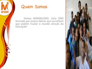 Quem Somos Somos MAKANUDOS. Uma ONG formada por jovens líderes que acreditam que podem mudar o mundo através da Educação! 