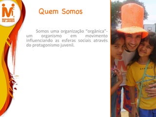 Quem Somos Somos uma organização “orgânica”- um organismo em movimento influenciando as esferas sociais através do protagonismo juvenil. 