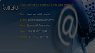 Site: www.consultfin.srv.br
E-mail: fabiana@consultfin.srv.br
Face: @consultfinfinanceiro
Com.: +55 11 2376 0504
Whats: +55 11 99365 2458
Grupo ConsultFin a qualidade é que faz a diferença
 