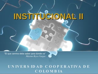 INSTITUCIONAL II UNIVERSIDAD COOPERATIVA DE COLOMBIA “ El que camina debe saber para donde va” Máximo Reyes Vargas 