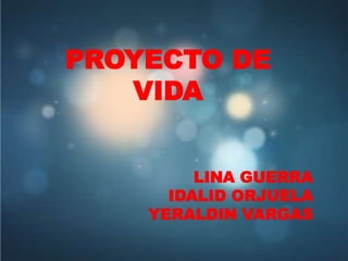 PROYECTO DE
VIDA
LINA GUERRA
IDALID ORJUELA
YERALDIN VARGAS
 
