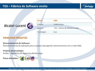 TGS – Fábrica de Software onsite PRINCIPAIS PROJETOS Desenvolvimento de Software: Desenvolvimento de aplicação para o projeto abrangendo relacionamento com a rede ADSL  Projetos desenvolvidos:  Feeder - Algoritimo de Segurança Banda Larga  Países Atendidos:  Desde: 2009 Volume: 5.000 hh/ano Serviços: TGS – Fábrica de Software onsite Tecnologias: Java 