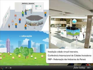Instalação cidade virtual interativa.
          Conferência Internacional de Cidades Inovadoras
          FIEP - Federeação das Indústrias do Paraná


17 : 20                                                2011
 