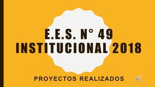 E.E.S. N° 49
INSTITUCIONAL 2018
PROYECTOS REALIZADOS
 
