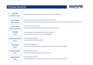 Principais Executivos 
Carlos Piani 
Presidente do Conselho 
Firmino Sampaio 
Diretor Presidente 
Eduardo Haiama 
Diretor Financeiro e de RI 
Tinn Amado 
Diretor 
Ana Marta Horta Veloso 
Diretora 
Felipe Borges 
Diretor 
Luis Otávio Laydner 
Diretor 
Augusto Miranda 
Diretor 
• Ex-CEO de Equatorial e CEMAR. Atualmente, sócio da Vinci Partners e CEO da PDG Realty. 
• Ex-CEO da Eletrobrás (1996-2001), ex-CEO e CFO da COELBA (1984-1996); 
• Antigo membro dos Conselhos de Administração de Furnas, Itaipu Binacional, CHESF, Eletrosul, Gerasul, CEMIG, ENERSUL, CEMAT e Light. 
• CFO e IRO da Equatorial desde 2008.; 
• Antigo analista senior de equity do UBS Pactual, responsável pelo segmento de Utilities. 
• Diretor de Regulação da Equatorial desde 2008 e da CEMAR desde 2006; 
• Antigo sócio-consultor da Amado Consultoria e ex-analista da ANEEL. 
• Diretora da Equatorial desde 2008; 
• Ex-executva dos Bancos UBS Pactual e BNDES. 
• Diretor da Equatorial desde 2013; 
• Ex-Diretor Jurídico do Banco Original, tendo trabalhado também na Ulhoa Canto e Mattos Filho Advogados. 
• Diretor da Equatorial desde 2013; 
• Sócio da Vinci Partners, antigo executivo do Banco Pactual e da Esso. 
• Diretor da Equatorial desde 2013; 
• CEO da CEMAR desde 2010 e diretor desde 2004. Mais de 20 anos no setor, com experiência na COELBA. 
 