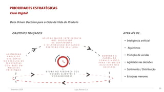 Lojas Renner S.A.Setembro 2019
A P R I M O R A R
P R O C E S S O
D E C I S Ó R I O
N A E S C O L H A D E
T E N D Ê N C I A S
C O M B A S E E M
A N Á L I S E S
P R E D I T I V A S
A P L I C A R M A I O R I N T E L I G Ê N C I A
N O S P R O C E S S O S
D E S O R T I M E N T O
E D I S T R I B U I Ç Ã O B U S C A N D O
P R E C I S Ã O P O R S K U / L O J A
D O M I N A R A
C A D E I A D E
F O R N E C I M E N T O
P A R A T E R M A I O R
A G I L I D A D E N A S
D E C I S Õ E S
A T U A R N O F E E D B A C K D O S
N O S S O S C L I E N T E S E
C O N S U M I D O R E S
Data Driven Decision para o Ciclo de Vida do Produto
24
• Inteligência artificial
• Algoritmos
• Predição de vendas
• Agilidade nas decisões
• Sortimento / Distribuição
• Estoques menores
OBJETIVOS TRAÇADOS ATRAVÉS DE...
PRIORIDADES ESTRATÉGICAS
Ciclo Digital
 