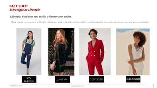 Lojas Renner S.A.Setembro 2019 4
1
FACT SHEET
Lifestyle: Você tem seu estilo, a Renner tem todos.
Cada marca representa o estilo de vida de um grupo de clientes baseado em suas atitudes, interesses pessoais, valores e personalidades.
Estratégia de Lifestyle
 