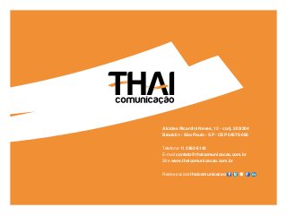 Alcides Ricardini Neves, 12 • conj. 203/204
Brooklin - São Paulo - SP • CEP 04575-050


Telefone 11 2362-5142
E-mail contato@thaicomunicacao.com.br
Site www.thaicomunicacao.com.br


Redes sociais thaicomunicacao
 