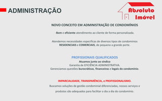 ADMINISTRAÇÃO
NOVO CONCEITO EM ADMINISTRAÇÃO DE CONDOMÍNIOS
-Bom e eficiente atendimento ao cliente de forma personalizada.
Atendemos necessidades especificas de diversos tipos de condomínios
RESIDENCIAIS e COMERCIAIS, de pequeno a grande porte.
PROFISSIONAIS QUALIFICADOS
Atuamos junto ao síndico
Garantia de EFICIÊNCIA ADMINISTRATIVA.
Gerenciamos questões burocráticas, financeiras e legais do condomínio.
IMPARCIALIDADE, TRANSPARÊNCIA, e PROFISSIONALISMO.
Buscamos soluções de gestão condominial diferenciadas, nossos serviços e
produtos são adequados para facilitar o dia a dia do condomínio.
 
