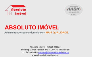 ABSOLUTO IMÓVEL
Administrando seu condomínio com MAIS QUALIDADE.
Absoluto Imóvel – CRECI: J22537
Rua Brig. Gavião Peixoto, 440 – LAPA – São Paulo-SP
(11) 3459-6534 – contato@absolutoimovel.com.br
www.absolutoimovel.com.br
 