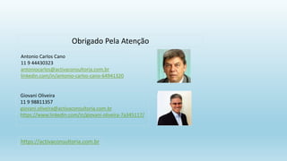 Antonio Carlos Cano
11 9 44430323
antoniocarlos@activaconsultoria.com.br
linkedin.com/in/antonio-carlos-cano-64941320
Giovani Oliveira
11 9 98811357
giovani.oliveira@activaconsultoria.com.br
https://www.linkedin.com/in/giovani-oliveira-7a345117/
Obrigado Pela Atenção
https://activaconsultoria.com.br
 
