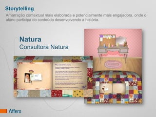 Storytelling
Amarração contextual mais elaborada e potencialmente mais engajadora, onde o
aluno participa do conteúdo desenvolvendo a história.




       Natura
       Consultora Natura
 