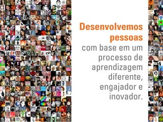 Desenvolvemos
      pessoas
com base em um
   processo de
  aprendizagem
      diferente,
    engajador e
      inovador.
 