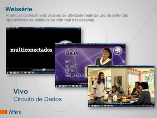 Websérie
Promove conhecimento através de atividade reais de uso de sistemas
operacionais de telefonia na vida real das pessoas.




    Vivo
    Circuito de Dados
 