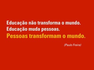 Educação não transforma o mundo.
Educação muda pessoas.
Pessoas transformam o mundo.
                        (Paulo Freire)
 