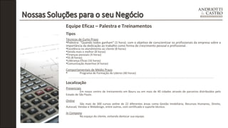 Equipe Eficaz – Palestra e Treinamentos 
Tipos 
Técnicos de Curto Prazo 
•Palestra: “Quando todos ganham” (1 hora): com o objetivo de conscientizar os profissionais da empresa sobre a 
importância da dedicação ao trabalho como forma de crescimento pessoal e profissional. 
•Excelência no atendimento ao cliente (8 horas) 
•Venda mais e melhor (8 horas) 
•Finanças pessoais (4 horas) 
•5S (8 horas) 
•Liderança Eficaz (16 horas) 
•Comunicação Assertiva (4 horas) 
Comportamentais de Médio Prazo 
• Programa de Formação de Líderes (40 horas) 
Localização 
Presenciais Em nosso centro de treinamento em Bauru ou em mais de 40 cidades através de parceiros distribuídos pelo 
Estado de São Paulo. 
Online 
São mais de 300 cursos online de 22 diferentes áreas como Gestão Imobiliária, Recursos Humanos, Direito, 
Autocad, Vendas e Webdesign, entre outros, com certificado e suporte técnico. 
In Company 
No espaço do cliente, evitando deslocar sua equipe. 
 